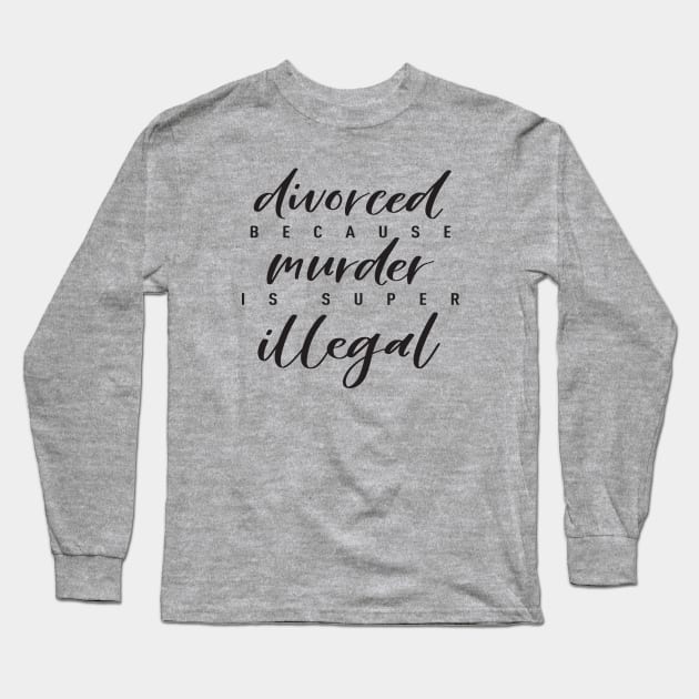 Divorced because murder is super illegal Long Sleeve T-Shirt by Mama_Margot_Productions